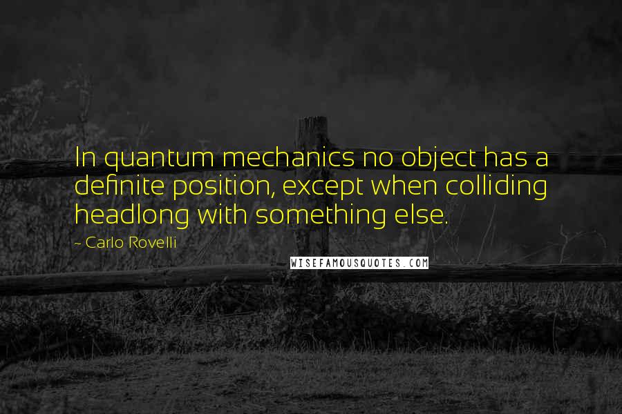 Carlo Rovelli Quotes: In quantum mechanics no object has a definite position, except when colliding headlong with something else.