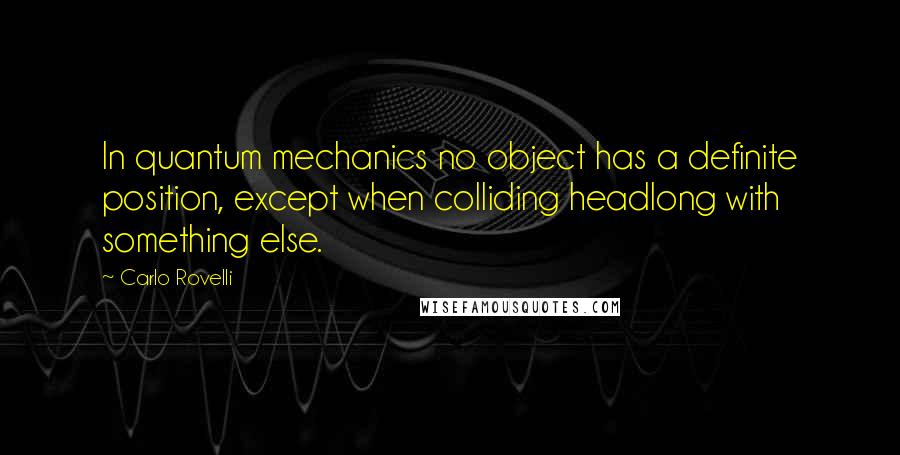 Carlo Rovelli Quotes: In quantum mechanics no object has a definite position, except when colliding headlong with something else.