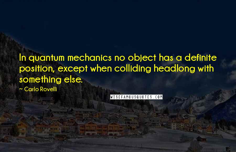 Carlo Rovelli Quotes: In quantum mechanics no object has a definite position, except when colliding headlong with something else.