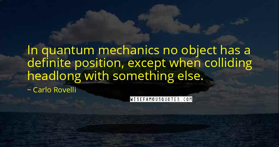 Carlo Rovelli Quotes: In quantum mechanics no object has a definite position, except when colliding headlong with something else.