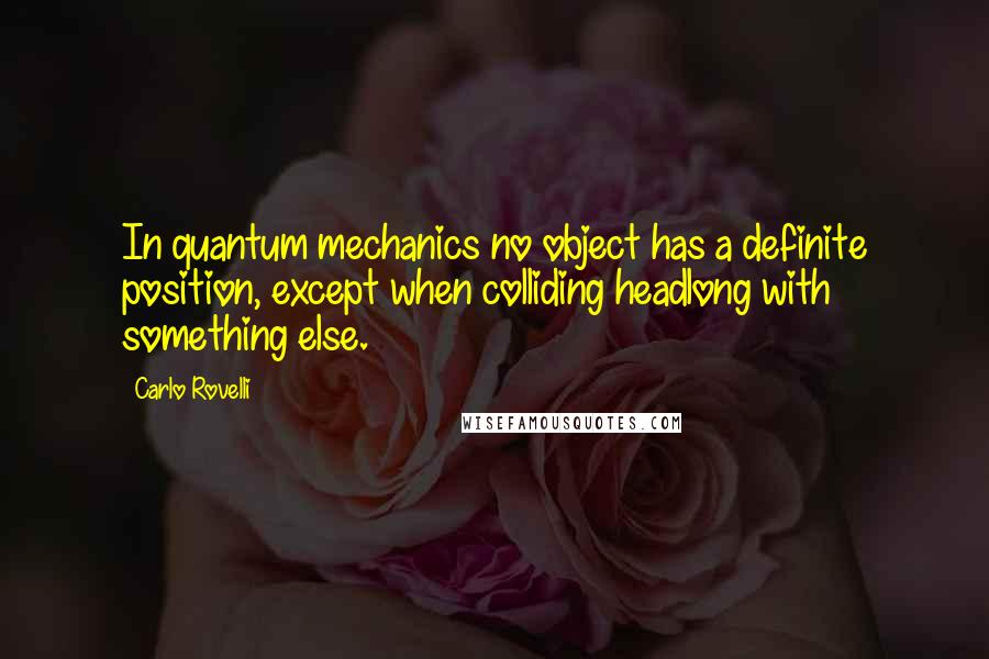 Carlo Rovelli Quotes: In quantum mechanics no object has a definite position, except when colliding headlong with something else.