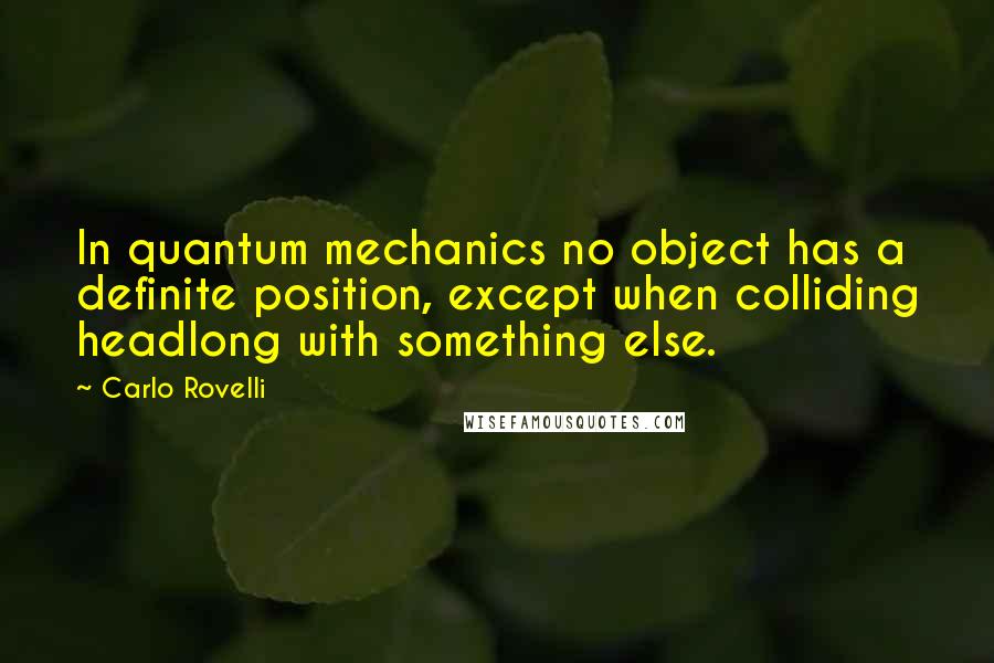 Carlo Rovelli Quotes: In quantum mechanics no object has a definite position, except when colliding headlong with something else.