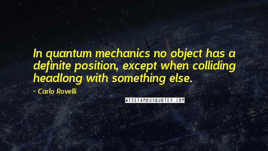 Carlo Rovelli Quotes: In quantum mechanics no object has a definite position, except when colliding headlong with something else.