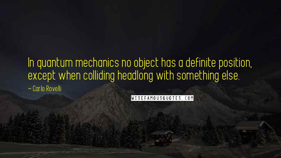 Carlo Rovelli Quotes: In quantum mechanics no object has a definite position, except when colliding headlong with something else.