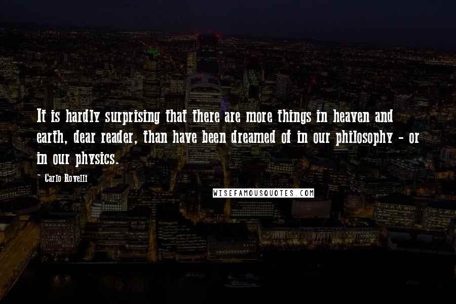 Carlo Rovelli Quotes: It is hardly surprising that there are more things in heaven and earth, dear reader, than have been dreamed of in our philosophy - or in our physics.