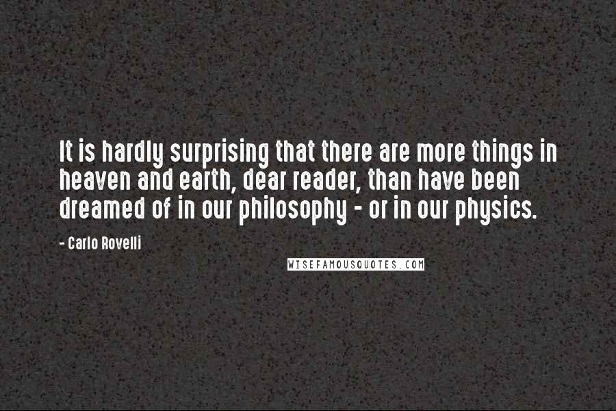 Carlo Rovelli Quotes: It is hardly surprising that there are more things in heaven and earth, dear reader, than have been dreamed of in our philosophy - or in our physics.