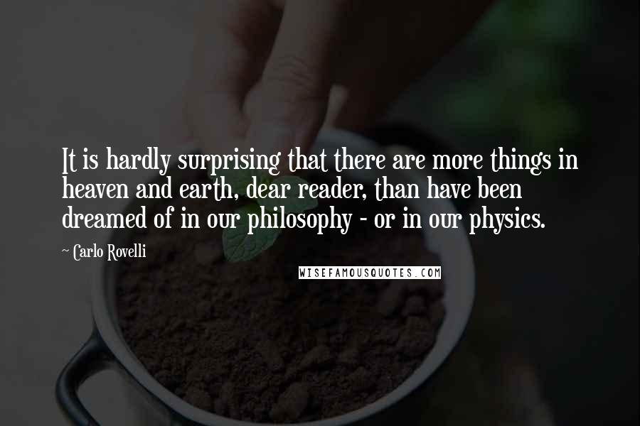 Carlo Rovelli Quotes: It is hardly surprising that there are more things in heaven and earth, dear reader, than have been dreamed of in our philosophy - or in our physics.