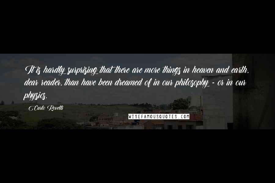 Carlo Rovelli Quotes: It is hardly surprising that there are more things in heaven and earth, dear reader, than have been dreamed of in our philosophy - or in our physics.