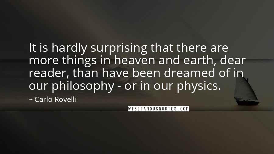 Carlo Rovelli Quotes: It is hardly surprising that there are more things in heaven and earth, dear reader, than have been dreamed of in our philosophy - or in our physics.