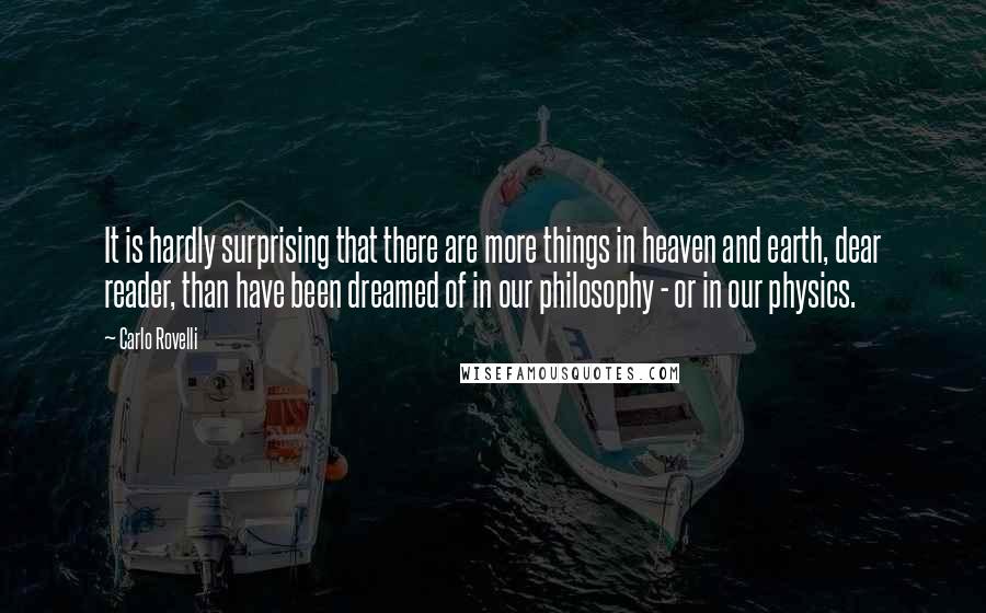 Carlo Rovelli Quotes: It is hardly surprising that there are more things in heaven and earth, dear reader, than have been dreamed of in our philosophy - or in our physics.