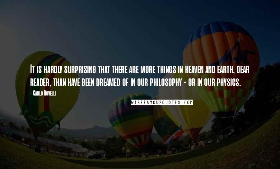 Carlo Rovelli Quotes: It is hardly surprising that there are more things in heaven and earth, dear reader, than have been dreamed of in our philosophy - or in our physics.