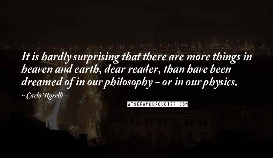 Carlo Rovelli Quotes: It is hardly surprising that there are more things in heaven and earth, dear reader, than have been dreamed of in our philosophy - or in our physics.