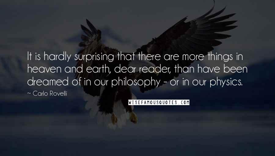 Carlo Rovelli Quotes: It is hardly surprising that there are more things in heaven and earth, dear reader, than have been dreamed of in our philosophy - or in our physics.