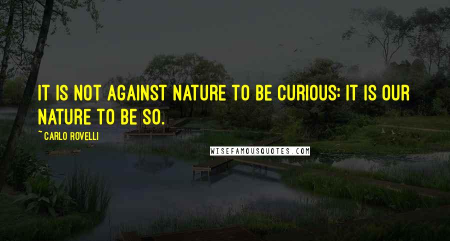 Carlo Rovelli Quotes: It is not against nature to be curious: it is our nature to be so.