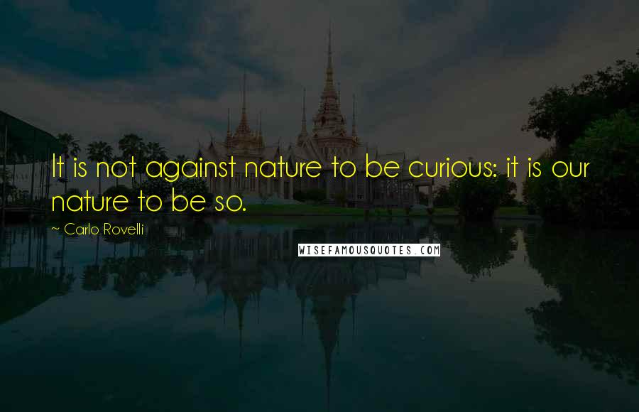 Carlo Rovelli Quotes: It is not against nature to be curious: it is our nature to be so.