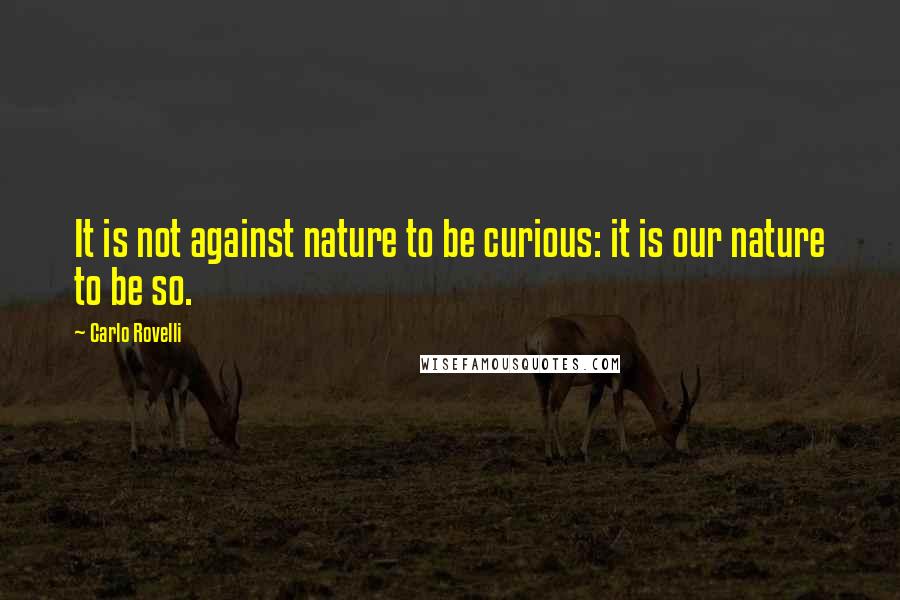 Carlo Rovelli Quotes: It is not against nature to be curious: it is our nature to be so.