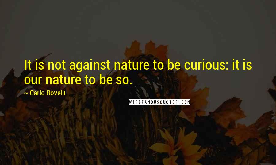 Carlo Rovelli Quotes: It is not against nature to be curious: it is our nature to be so.