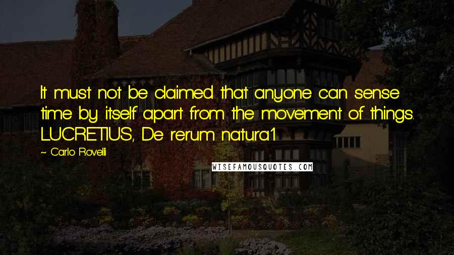 Carlo Rovelli Quotes: It must not be claimed that anyone can sense time by itself apart from the movement of things. LUCRETIUS, De rerum natura1