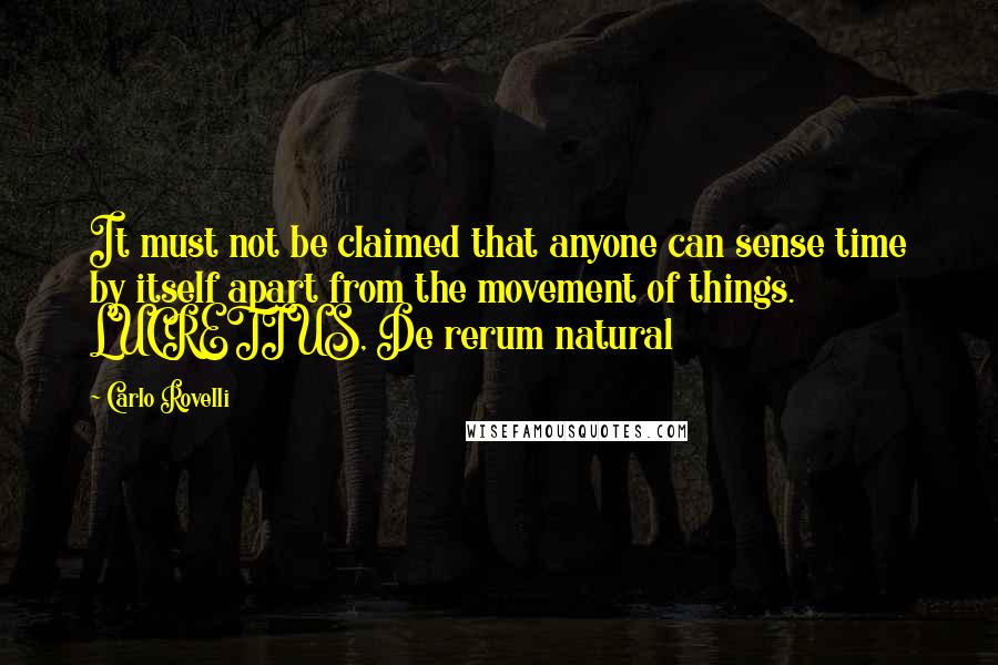 Carlo Rovelli Quotes: It must not be claimed that anyone can sense time by itself apart from the movement of things. LUCRETIUS, De rerum natura1