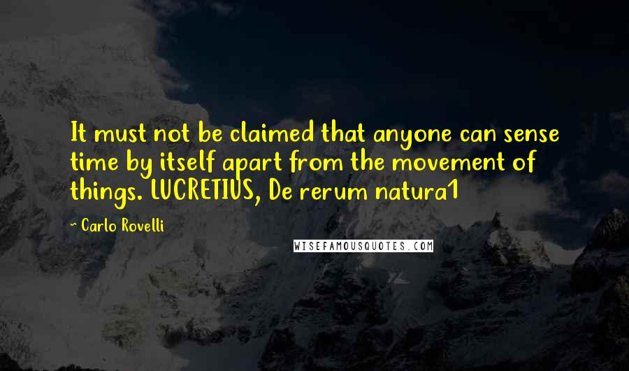 Carlo Rovelli Quotes: It must not be claimed that anyone can sense time by itself apart from the movement of things. LUCRETIUS, De rerum natura1