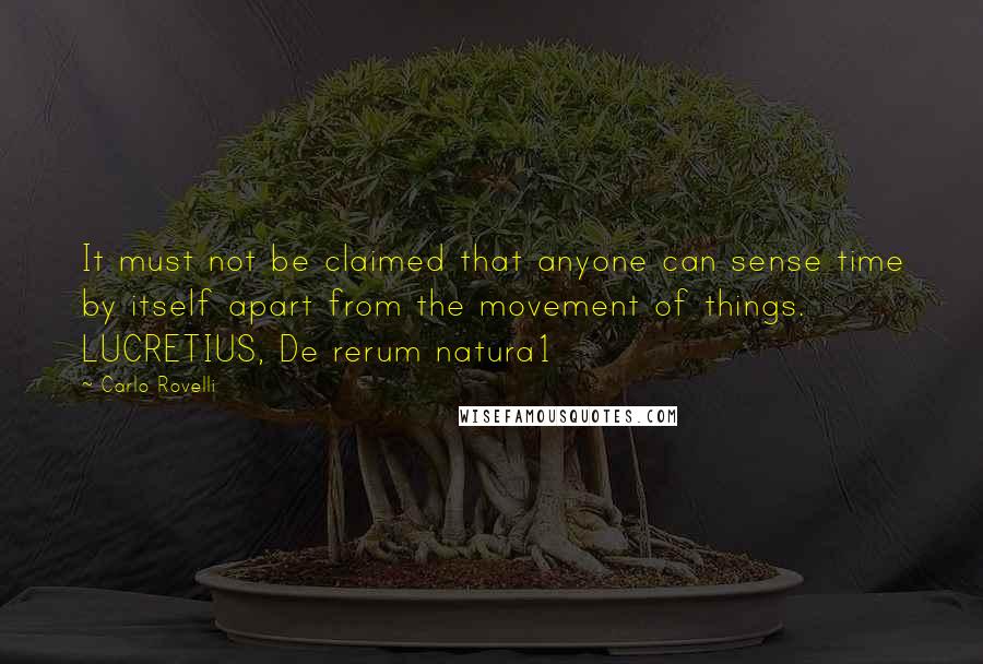 Carlo Rovelli Quotes: It must not be claimed that anyone can sense time by itself apart from the movement of things. LUCRETIUS, De rerum natura1