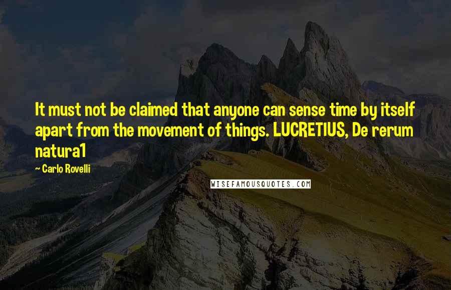 Carlo Rovelli Quotes: It must not be claimed that anyone can sense time by itself apart from the movement of things. LUCRETIUS, De rerum natura1