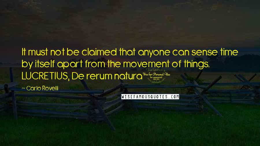 Carlo Rovelli Quotes: It must not be claimed that anyone can sense time by itself apart from the movement of things. LUCRETIUS, De rerum natura1