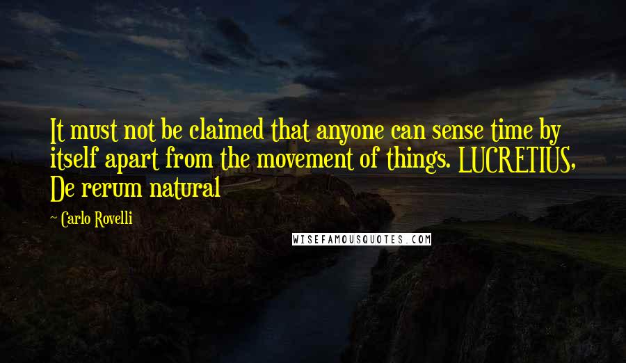 Carlo Rovelli Quotes: It must not be claimed that anyone can sense time by itself apart from the movement of things. LUCRETIUS, De rerum natura1