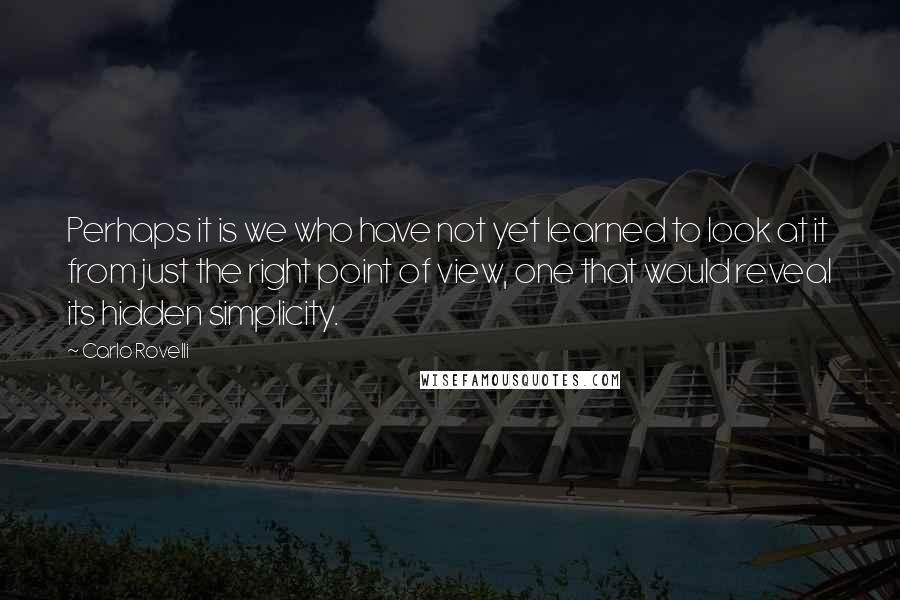 Carlo Rovelli Quotes: Perhaps it is we who have not yet learned to look at it from just the right point of view, one that would reveal its hidden simplicity.