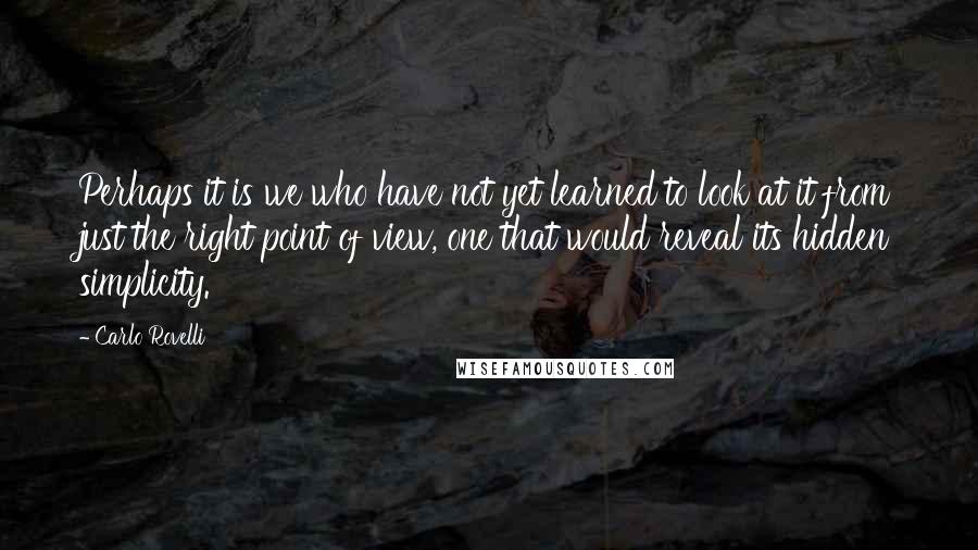 Carlo Rovelli Quotes: Perhaps it is we who have not yet learned to look at it from just the right point of view, one that would reveal its hidden simplicity.