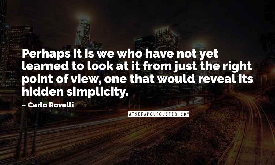 Carlo Rovelli Quotes: Perhaps it is we who have not yet learned to look at it from just the right point of view, one that would reveal its hidden simplicity.