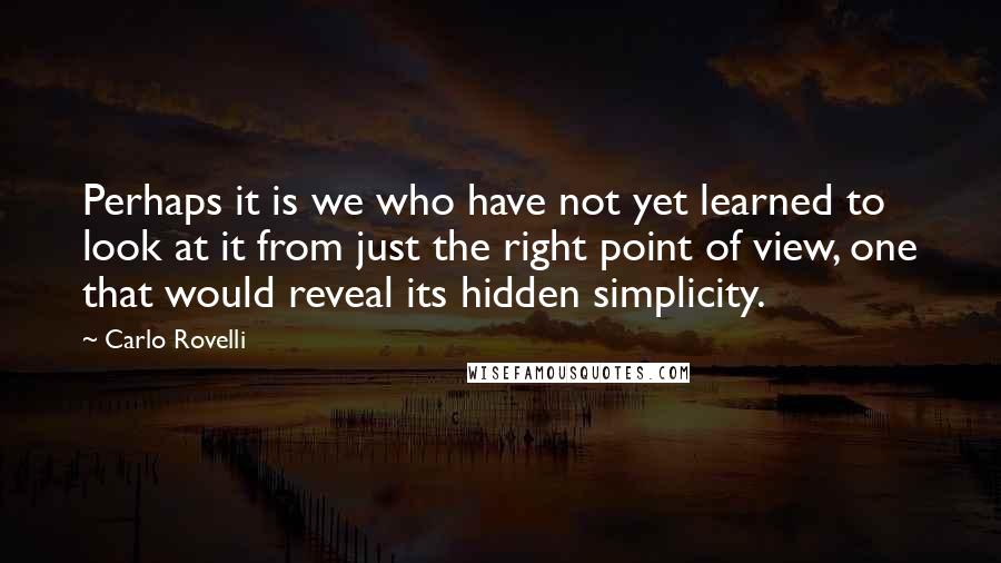 Carlo Rovelli Quotes: Perhaps it is we who have not yet learned to look at it from just the right point of view, one that would reveal its hidden simplicity.