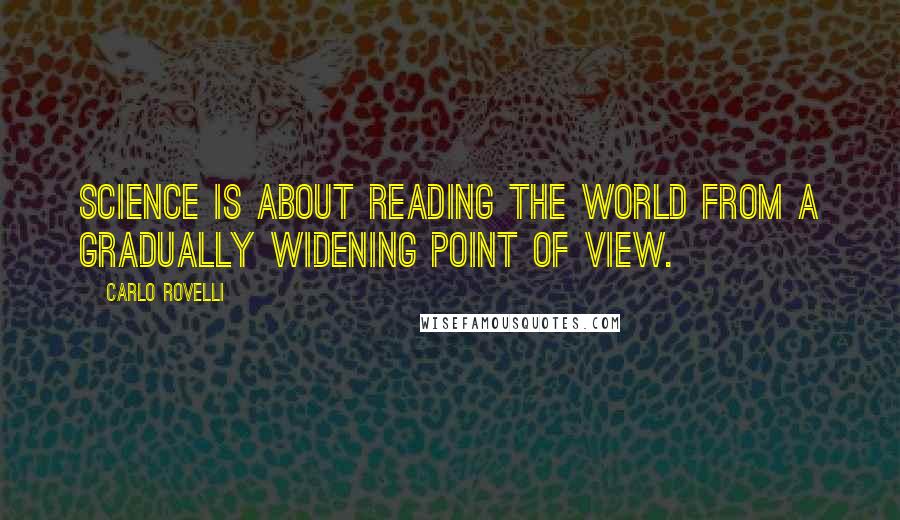 Carlo Rovelli Quotes: Science is about reading the world from a gradually widening point of view.