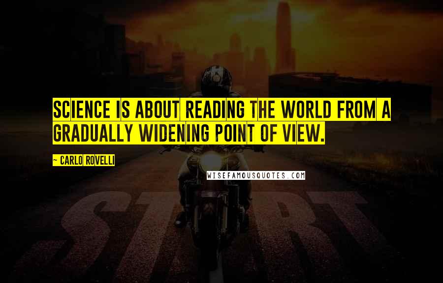 Carlo Rovelli Quotes: Science is about reading the world from a gradually widening point of view.