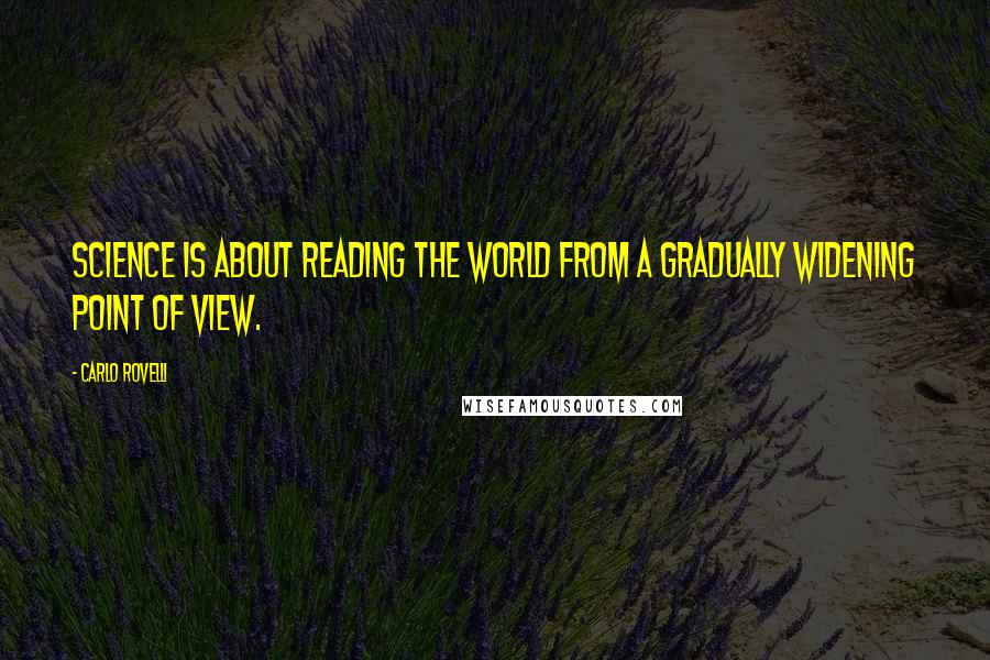 Carlo Rovelli Quotes: Science is about reading the world from a gradually widening point of view.