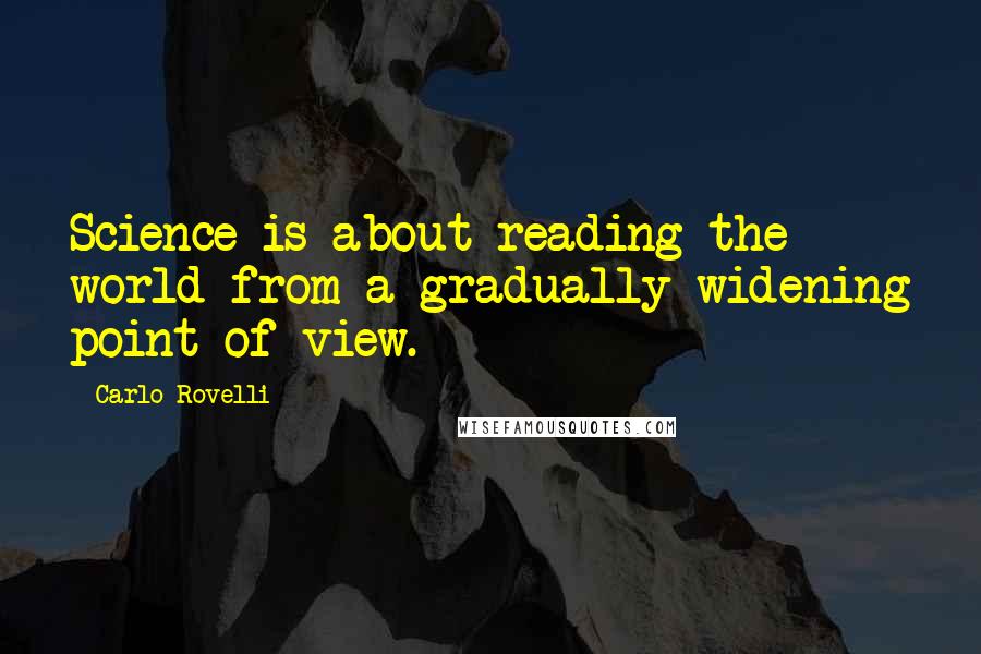 Carlo Rovelli Quotes: Science is about reading the world from a gradually widening point of view.