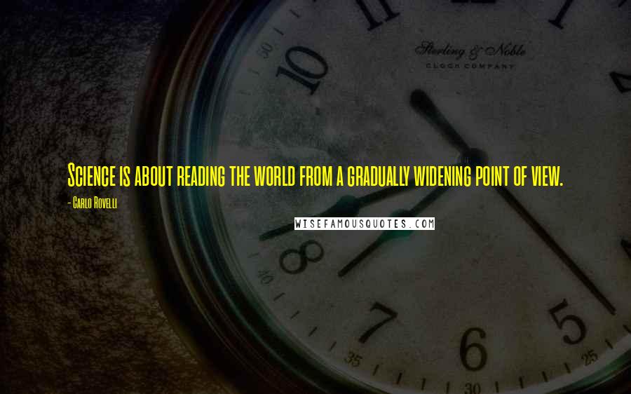 Carlo Rovelli Quotes: Science is about reading the world from a gradually widening point of view.