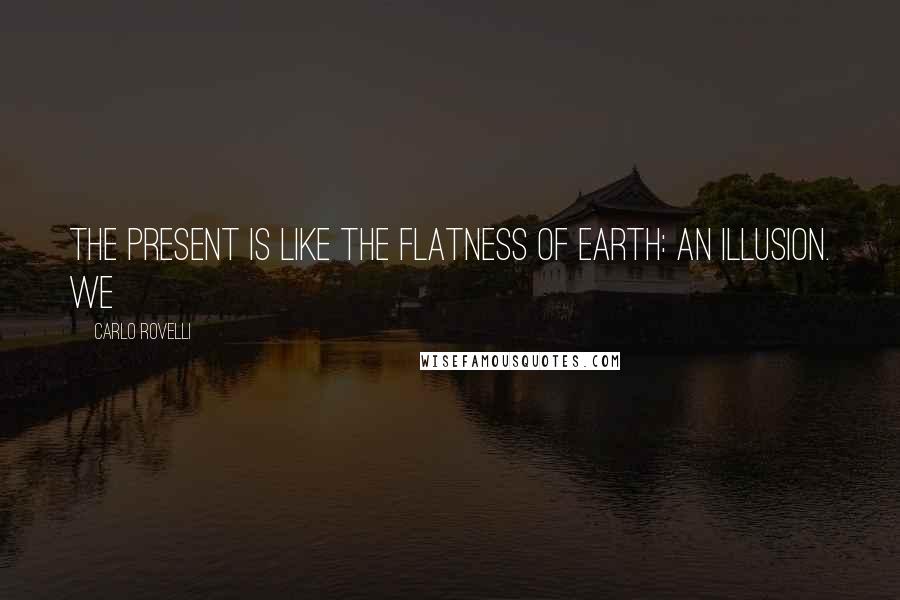 Carlo Rovelli Quotes: The present is like the flatness of Earth: an illusion. We