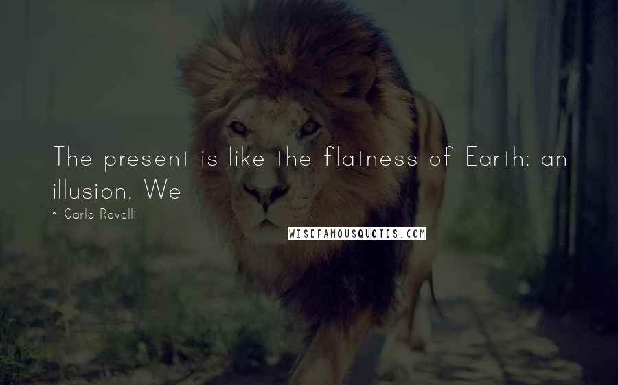 Carlo Rovelli Quotes: The present is like the flatness of Earth: an illusion. We