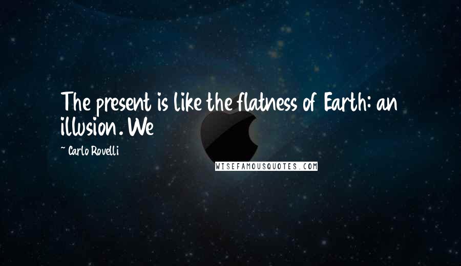Carlo Rovelli Quotes: The present is like the flatness of Earth: an illusion. We