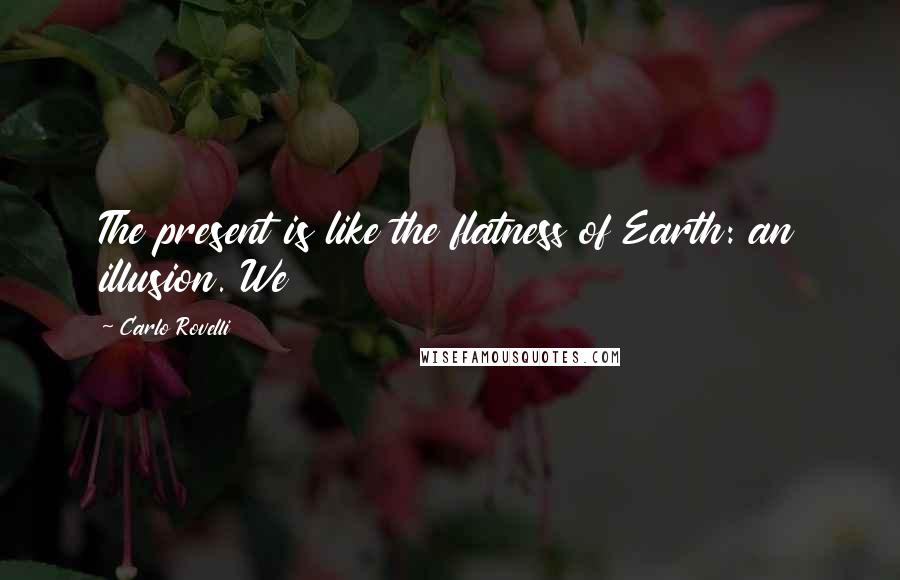 Carlo Rovelli Quotes: The present is like the flatness of Earth: an illusion. We