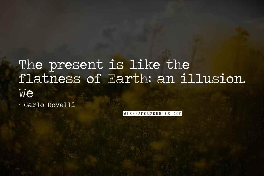 Carlo Rovelli Quotes: The present is like the flatness of Earth: an illusion. We