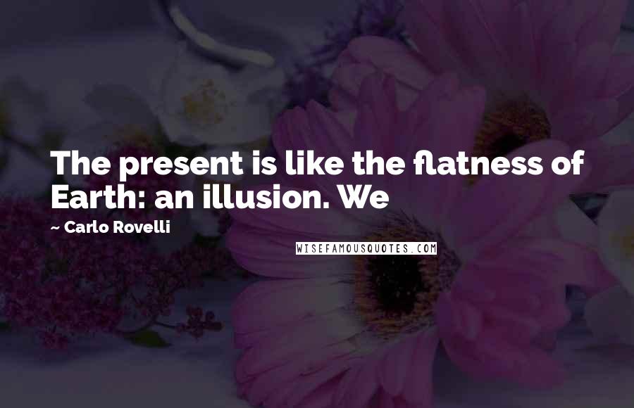 Carlo Rovelli Quotes: The present is like the flatness of Earth: an illusion. We