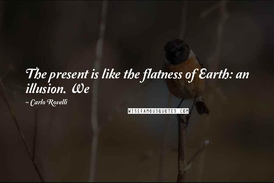 Carlo Rovelli Quotes: The present is like the flatness of Earth: an illusion. We