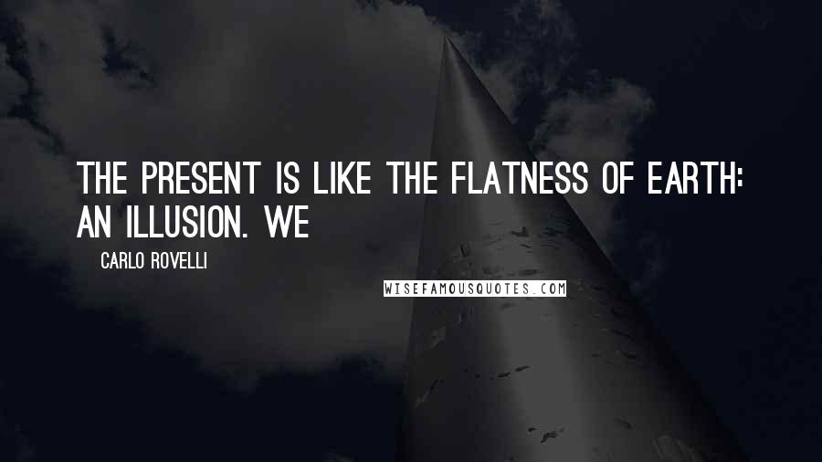 Carlo Rovelli Quotes: The present is like the flatness of Earth: an illusion. We