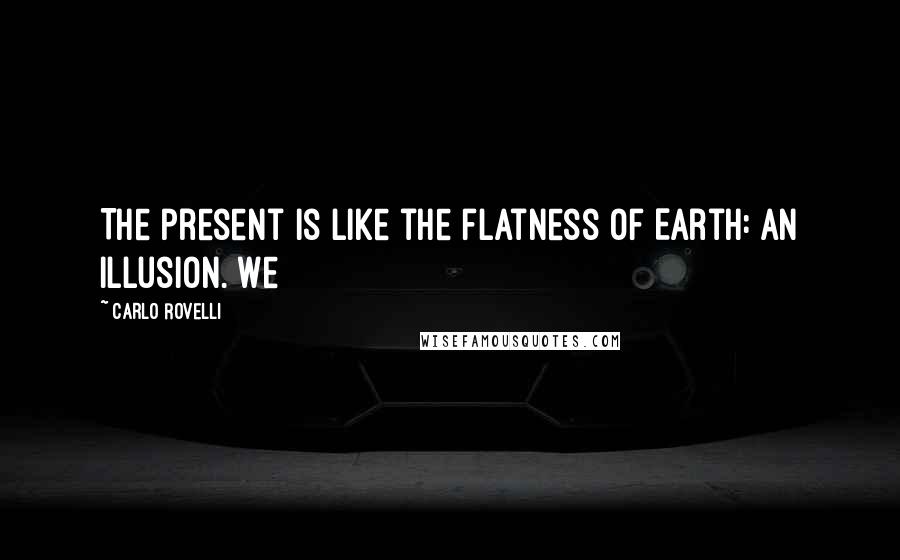Carlo Rovelli Quotes: The present is like the flatness of Earth: an illusion. We