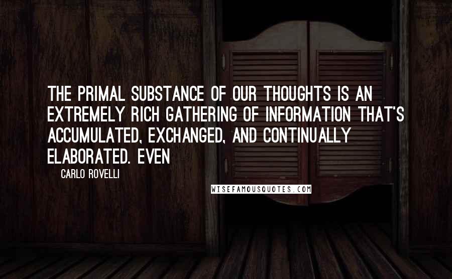 Carlo Rovelli Quotes: The primal substance of our thoughts is an extremely rich gathering of information that's accumulated, exchanged, and continually elaborated. Even