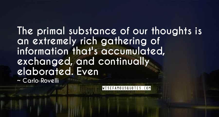 Carlo Rovelli Quotes: The primal substance of our thoughts is an extremely rich gathering of information that's accumulated, exchanged, and continually elaborated. Even