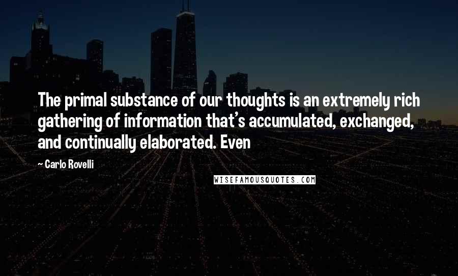 Carlo Rovelli Quotes: The primal substance of our thoughts is an extremely rich gathering of information that's accumulated, exchanged, and continually elaborated. Even