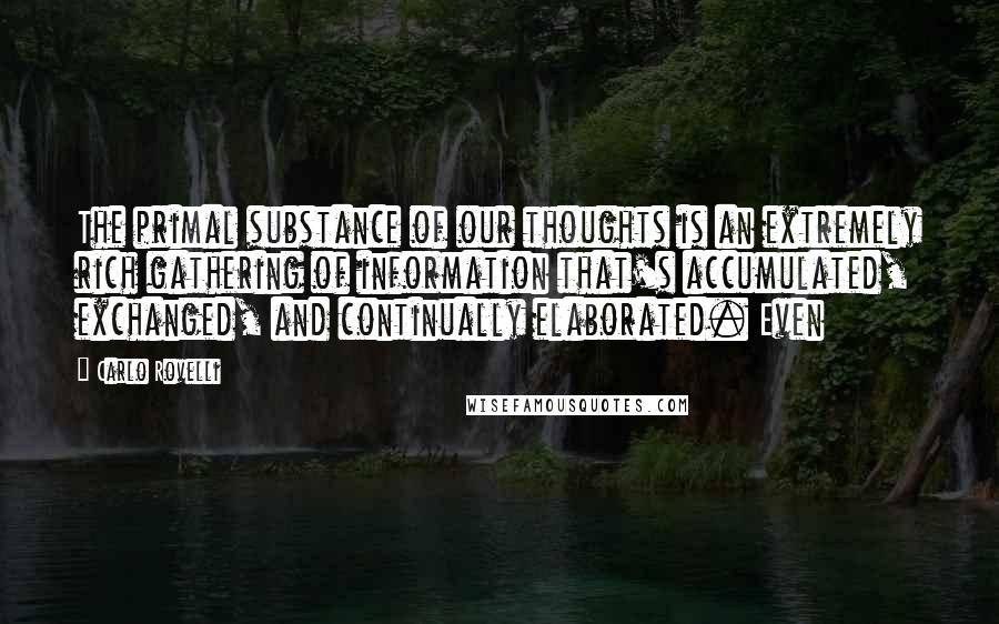 Carlo Rovelli Quotes: The primal substance of our thoughts is an extremely rich gathering of information that's accumulated, exchanged, and continually elaborated. Even